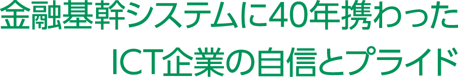 金融基幹システムに40年携わったICT企業の自信とプライド