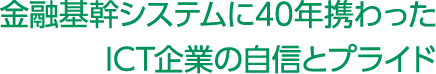 金融基幹システムに40年携わったICT企業の自信とプライド